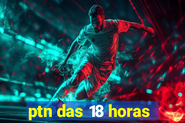 ptn das 18 horas